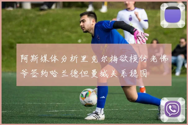 阿斯媒体分析里克尔梅欲模仿老佛爷签约哈兰德但曼城关系稳固