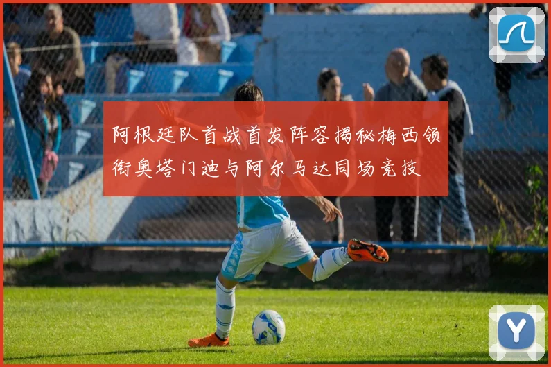 阿根廷队首战首发阵容揭秘梅西领衔奥塔门迪与阿尔马达同场竞技