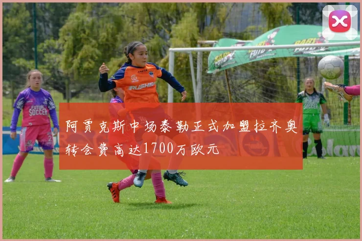 阿贾克斯中场泰勒正式加盟拉齐奥转会费高达1700万欧元