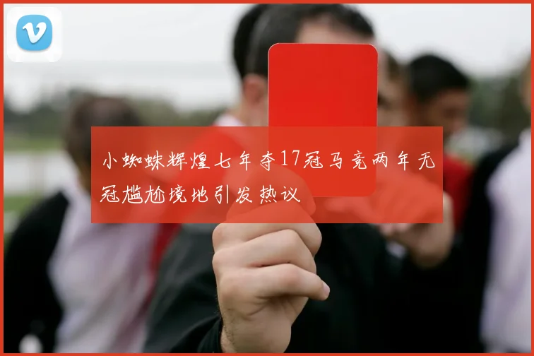 小蜘蛛辉煌七年夺17冠马竞两年无冠尴尬境地引发热议