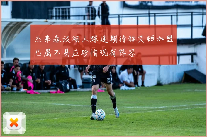 杰弗森谈湖人球迷期待称艾顿加盟已属不易应珍惜现有阵容